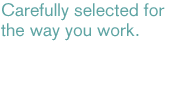 Carefully selected for the way you work.
