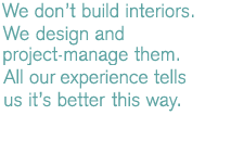 We don't build interiors. We design and project manage them. All our experience tells us it's better this way.